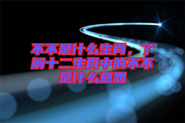 不不是什么生肖，了解十二生肖中的不不是什么意思