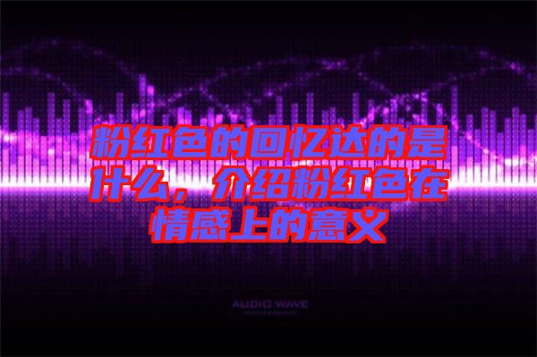 粉紅色的回憶達(dá)的是什么，介紹粉紅色在情感上的意義