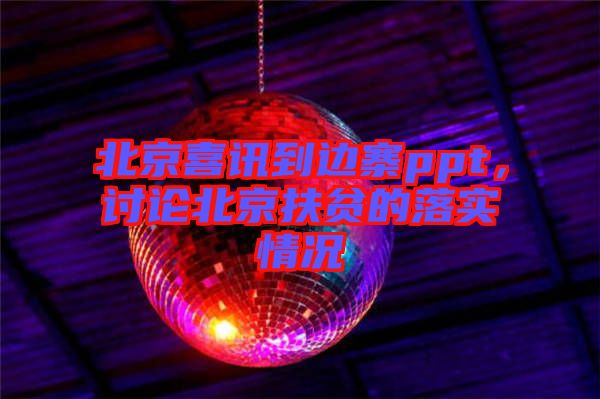 北京喜訊到邊寨ppt，討論北京扶貧的落實情況