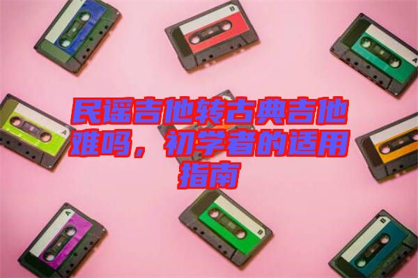 民謠吉他轉(zhuǎn)古典吉他難嗎，初學(xué)者的適用指南