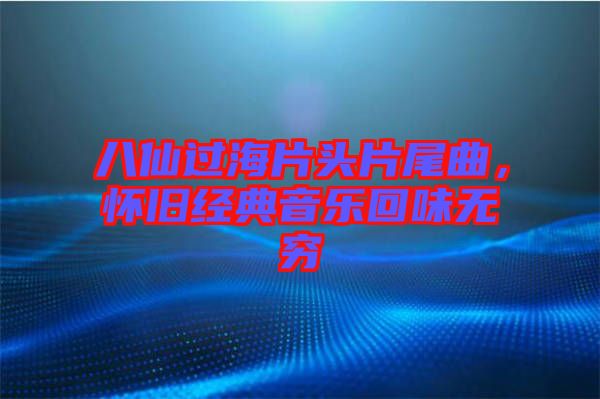 八仙過海片頭片尾曲，懷舊經(jīng)典音樂回味無窮