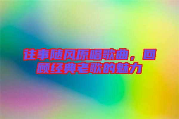 往事隨風(fēng)原唱歌曲，回顧經(jīng)典老歌的魅力