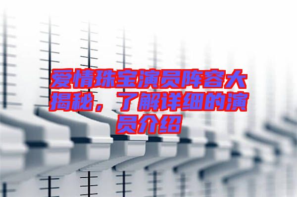 愛(ài)情珠寶演員陣容大揭秘，了解詳細(xì)的演員介紹