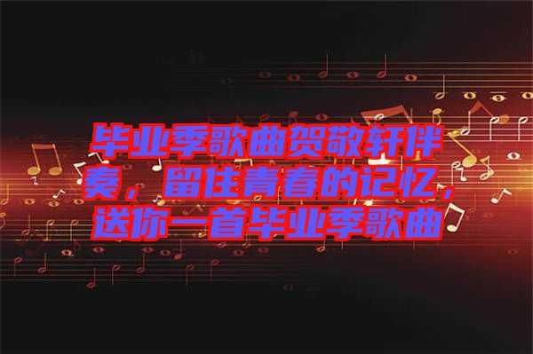 畢業(yè)季歌曲賀敬軒伴奏，留住青春的記憶，送你一首畢業(yè)季歌曲