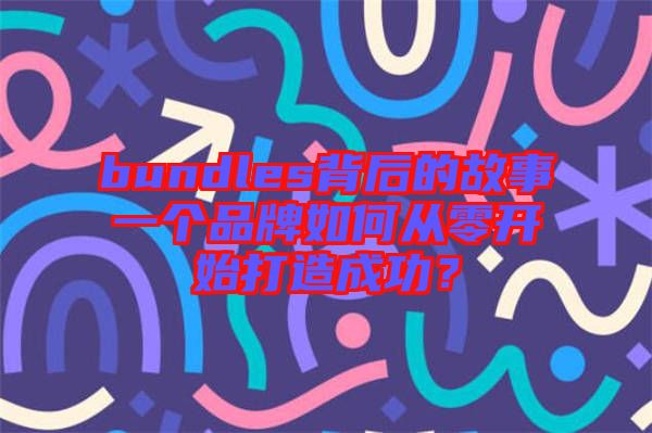bundles背后的故事一個(gè)品牌如何從零開始打造成功？