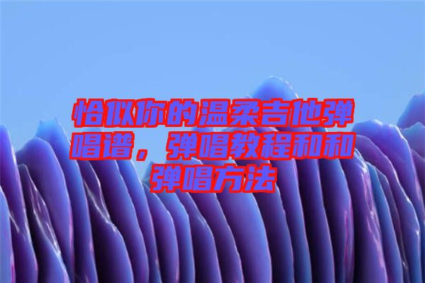 恰似你的溫柔吉他彈唱譜，彈唱教程和和彈唱方法