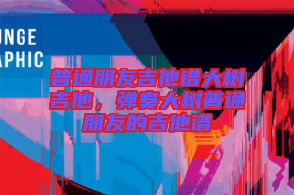 普通朋友吉他譜大樹吉他，彈奏大樹普通朋友的吉他譜