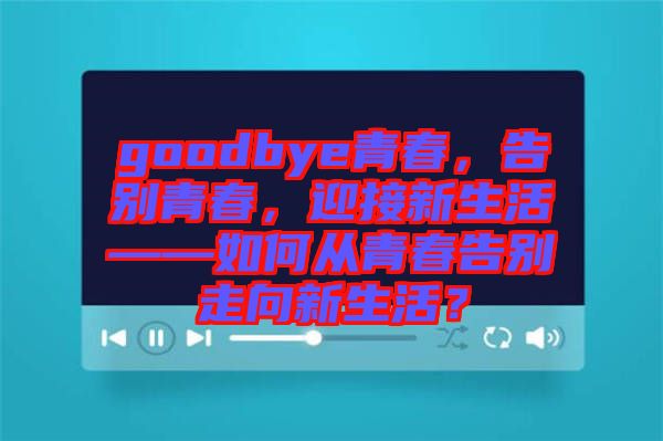 goodbye青春，告別青春，迎接新生活——如何從青春告別走向新生活？