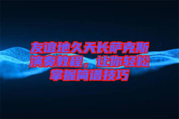 友誼地久天長薩克斯演奏教程，讓你輕松掌握簡譜技巧