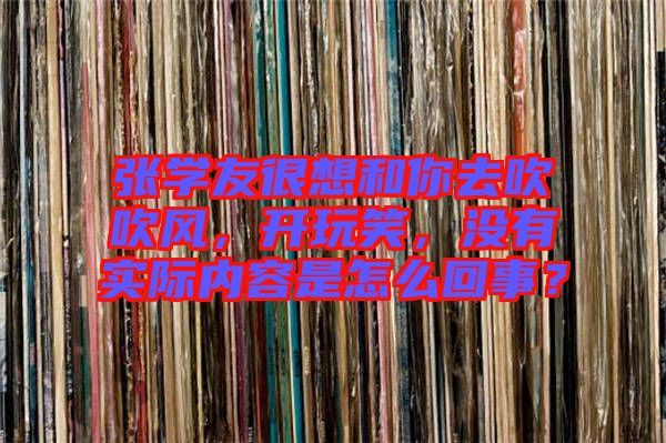 張學(xué)友很想和你去吹吹風(fēng)，開玩笑，沒有實際內(nèi)容是怎么回事？