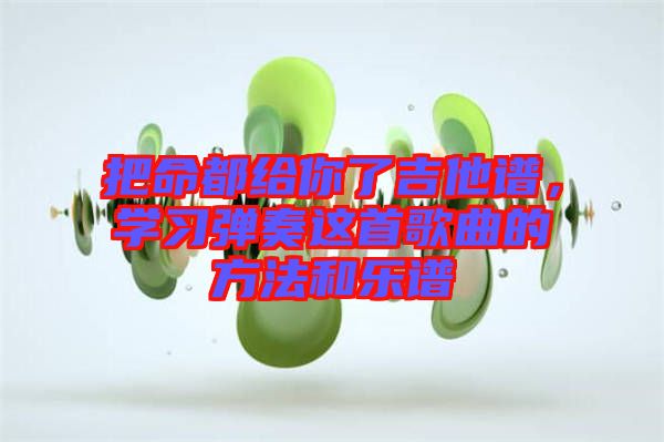 把命都給你了吉他譜，學(xué)習(xí)彈奏這首歌曲的方法和樂譜
