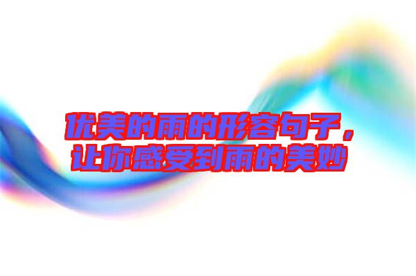 優(yōu)美的雨的形容句子，讓你感受到雨的美妙