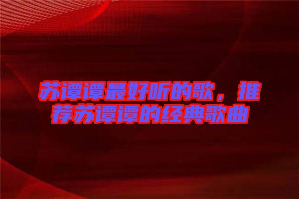 蘇譚譚最好聽的歌，推薦蘇譚譚的經(jīng)典歌曲