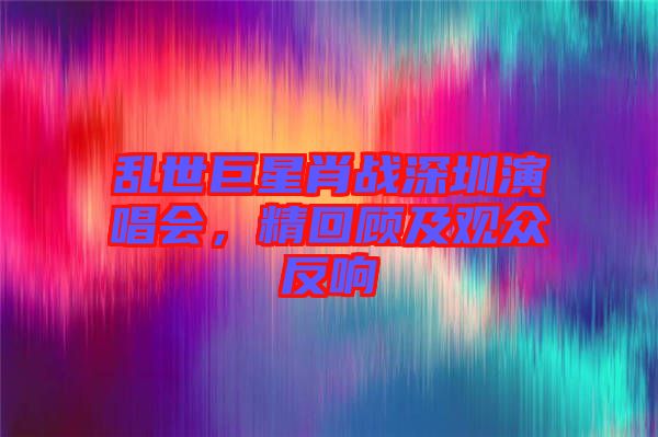 亂世巨星肖戰(zhàn)深圳演唱會，精回顧及觀眾反響