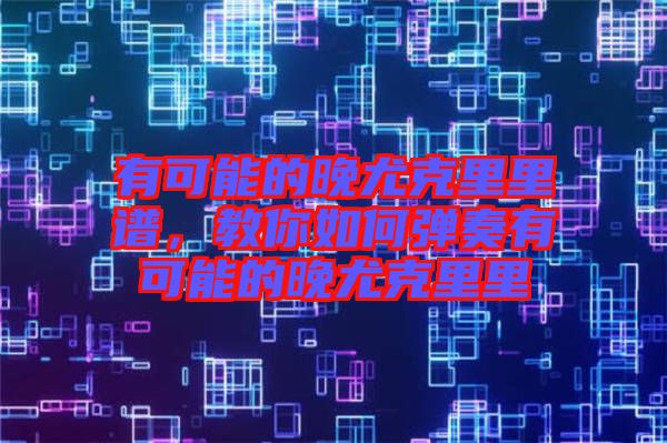 有可能的晚尤克里里譜，教你如何彈奏有可能的晚尤克里里