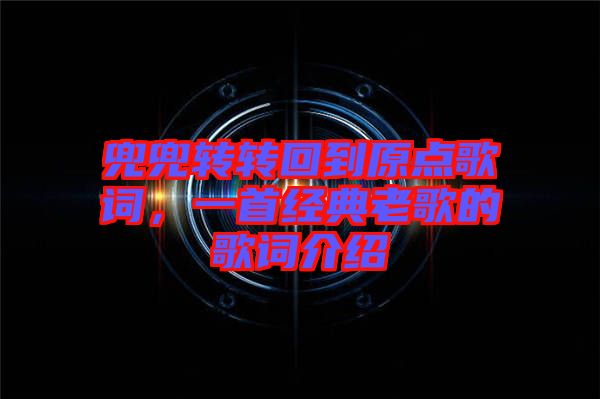 兜兜轉(zhuǎn)轉(zhuǎn)回到原點歌詞，一首經(jīng)典老歌的歌詞介紹