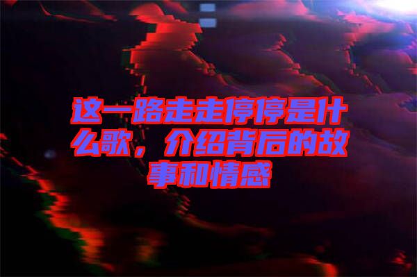 這一路走走停停是什么歌，介紹背后的故事和情感