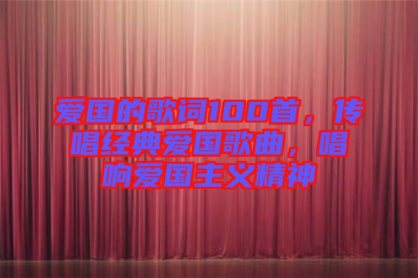 愛(ài)國(guó)的歌詞100首，傳唱經(jīng)典愛(ài)國(guó)歌曲，唱響愛(ài)國(guó)主義精神