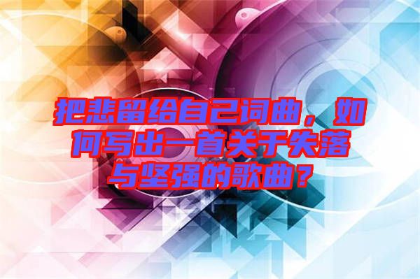 把悲留給自己詞曲，如何寫出一首關(guān)于失落與堅強的歌曲？