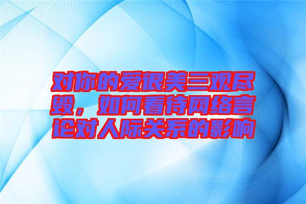 對(duì)你的愛很美三觀盡毀，如何看待網(wǎng)絡(luò)言論對(duì)人際關(guān)系的影響