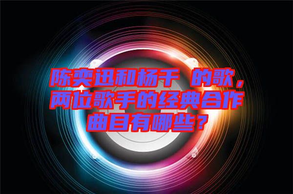 陳奕迅和楊千嬅的歌，兩位歌手的經(jīng)典合作曲目有哪些？