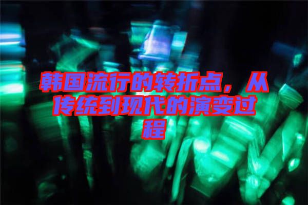 韓國(guó)流行的轉(zhuǎn)折點(diǎn)，從傳統(tǒng)到現(xiàn)代的演變過(guò)程