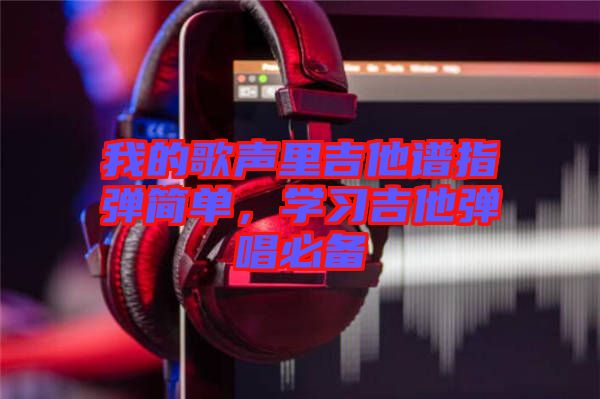 我的歌聲里吉他譜指彈簡(jiǎn)單，學(xué)習(xí)吉他彈唱必備