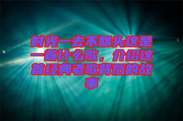 時光一去不回頭這是一首什么歌，介紹這首經(jīng)典老歌背后的故事