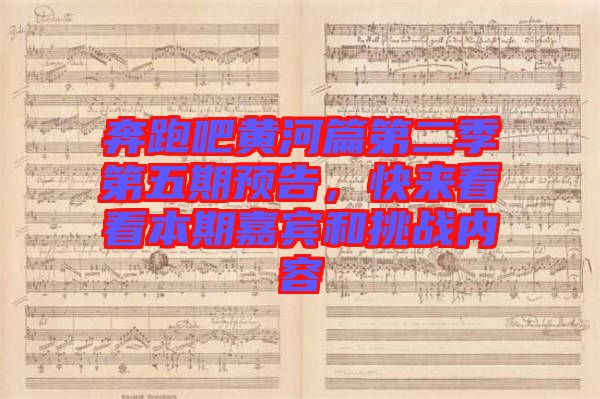 奔跑吧黃河篇第二季第五期預(yù)告，快來看看本期嘉賓和挑戰(zhàn)內(nèi)容