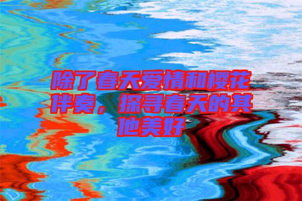 除了春天愛情和櫻花伴奏，探尋春天的其他美好