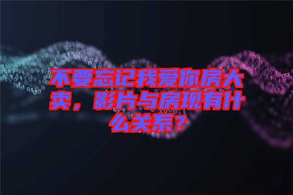 不要忘記我愛(ài)你房大賣(mài)，影片與房現(xiàn)有什么關(guān)系？