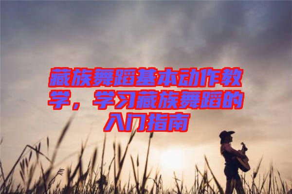 藏族舞蹈基本動作教學，學習藏族舞蹈的入門指南