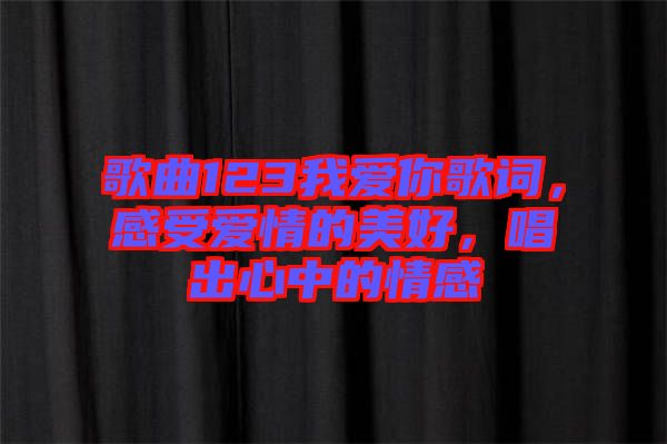 歌曲123我愛你歌詞，感受愛情的美好，唱出心中的情感