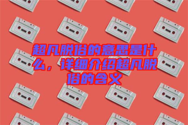 超凡脫俗的意思是什么，詳細(xì)介紹超凡脫俗的含義