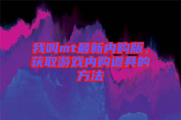 我叫mt最新內(nèi)購(gòu)版，獲取游戲內(nèi)購(gòu)道具的方法