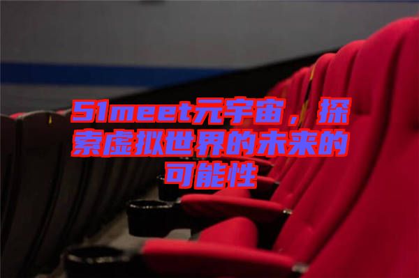 51meet元宇宙，探索虛擬世界的未來的可能性