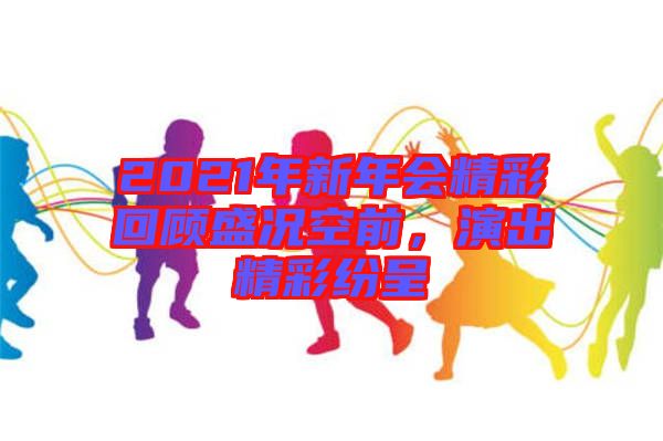 2021年新年會(huì)精彩回顧盛況空前，演出精彩紛呈