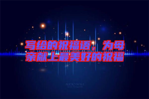 寫給的祝福語，為母親獻(xiàn)上最美好的祝福