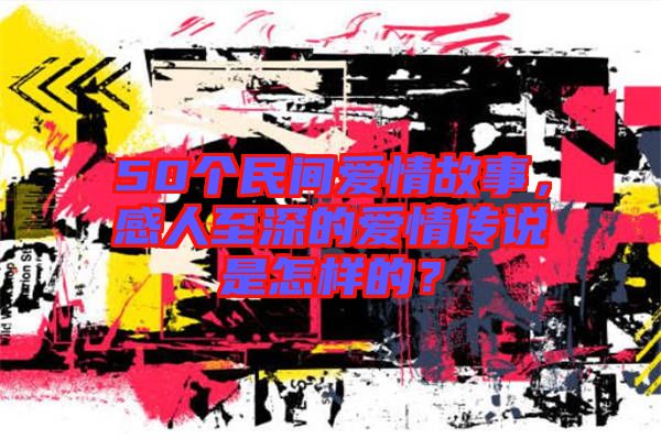 50個民間愛情故事，感人至深的愛情傳說是怎樣的？