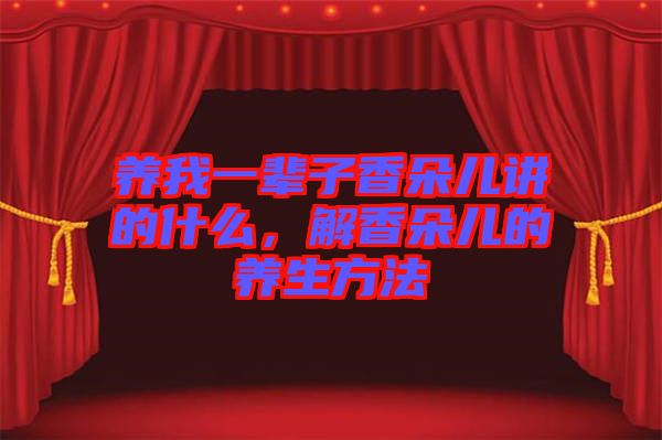 養(yǎng)我一輩子香朵兒講的什么，解香朵兒的養(yǎng)生方法