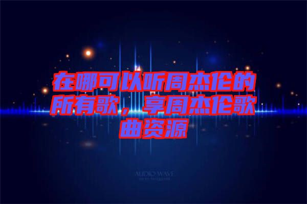 在哪可以聽周杰倫的所有歌，享周杰倫歌曲資源