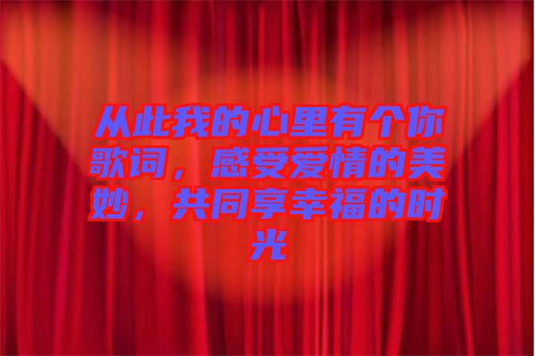 從此我的心里有個你歌詞，感受愛情的美妙，共同享幸福的時光