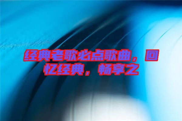 經(jīng)典老歌必點(diǎn)歌曲，回憶經(jīng)典，暢享之