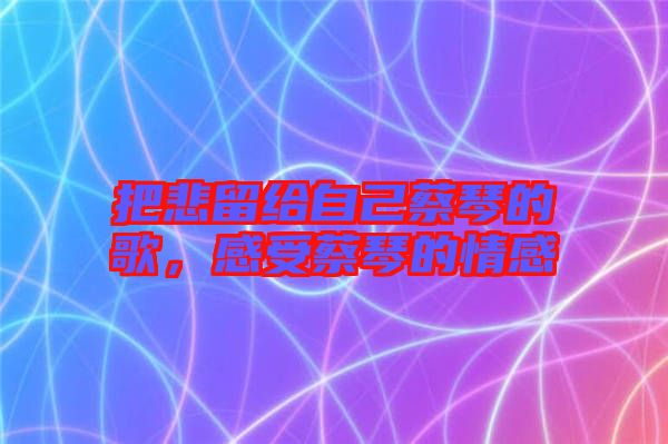 把悲留給自己蔡琴的歌，感受蔡琴的情感