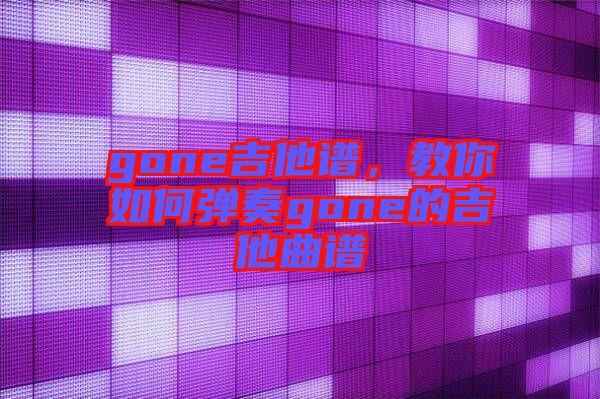 gone吉他譜，教你如何彈奏gone的吉他曲譜