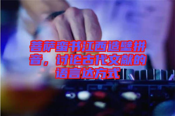 菩薩蠻書江西造壁拼音，討論古代文獻(xiàn)的語(yǔ)言達(dá)方式