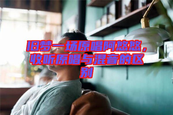 舊夢一場原唱阿悠悠，收聽原唱與混音的區(qū)別