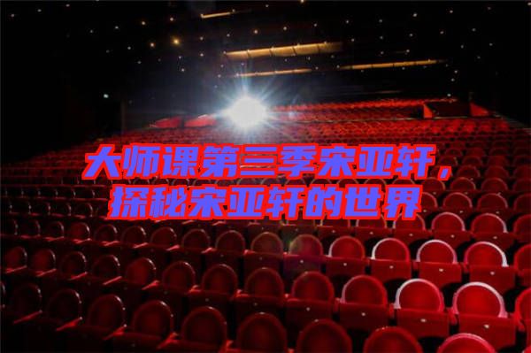 大師課第三季宋亞軒，探秘宋亞軒的世界