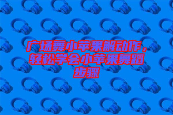 廣場(chǎng)舞小蘋(píng)果解動(dòng)作，輕松學(xué)會(huì)小蘋(píng)果舞蹈步驟