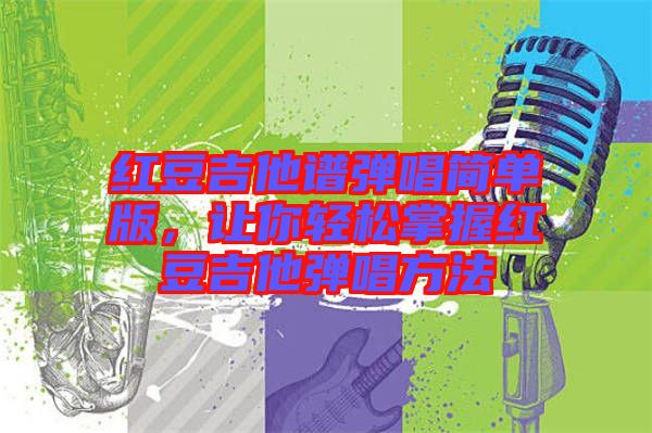 紅豆吉他譜彈唱簡單版，讓你輕松掌握紅豆吉他彈唱方法